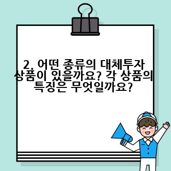 2. 어떤 종류의 대체투자 상품이 있을까요? 각 상품의 특징은 무엇일까요?