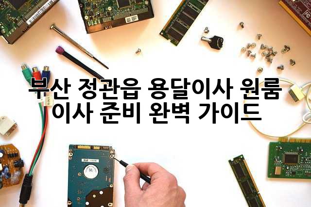 부산 정관읍 용달이사, 원룸 이사 준비 완벽 가이드!