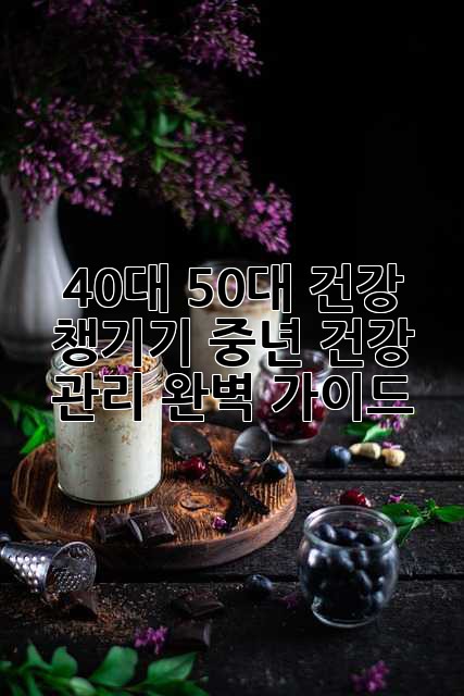 40대, 50대 건강 챙기기: 중년 건강 관리 완벽 가이드