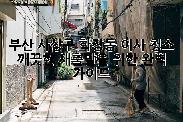 부산 사상구 학장동 이사 청소: 깨끗한 새출발을 위한 완벽 가이드