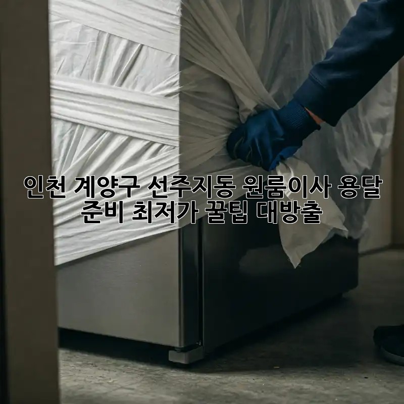 인천 계양구 선주지동 원룸이사 용달 준비: 최저가 꿀팁 대방출! ✨