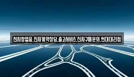 전시장없음,신차계약상담,출고서비스,신차구매문의,현대대리점