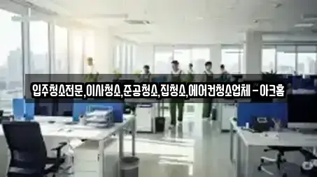입주청소전문,이사청소,준공청소,집청소,에어컨청소업체-아크홈