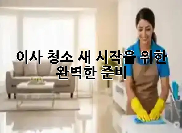 이사 청소, 새 시작을 위한 완벽한 준비! 🏡✨