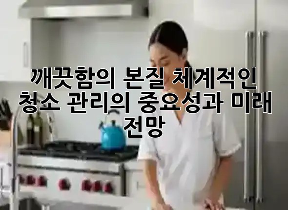 깨끗함의 본질: 체계적인 청소 관리의 중요성과 미래 전망 ✨