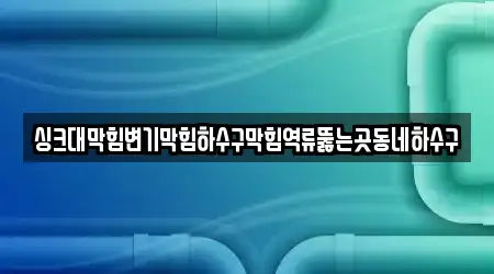 싱크대막힘변기막힘하수구막힘역류뚫는곳동네하수구