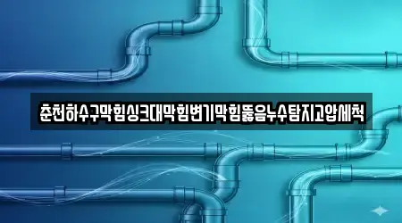 춘천하수구막힘싱크대막힘변기막힘뚫음누수탐지고압세척