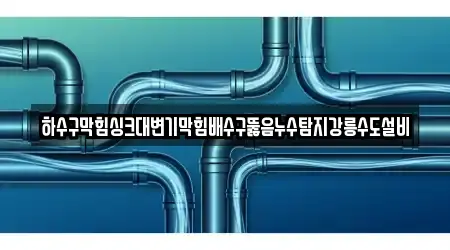 하수구막힘싱크대변기막힘배수구뚫음누수탐지강릉수도설비