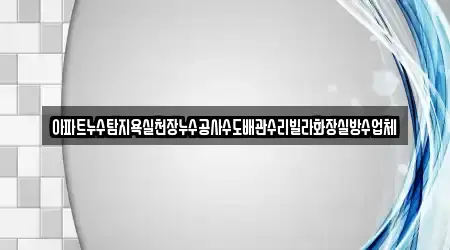 아파트누수탐지욕실천장누수공사수도배관수리빌라화장실방수업체