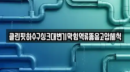 클린핏하수구싱크대변기막힘역류뚫음고압세척
