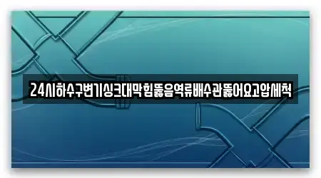 24시하수구변기싱크대막힘뚫음역류배수관뚫어요고압세척