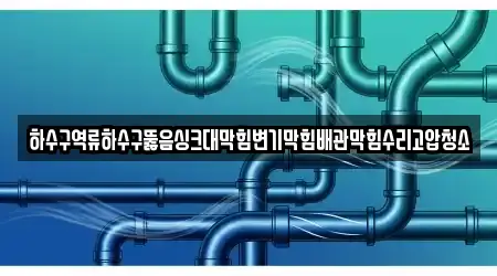 하수구역류하수구뚫음싱크대막힘변기막힘배관막힘수리고압청소