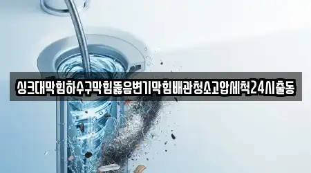 싱크대막힘하수구막힘뚫음변기막힘배관청소고압세척24시출동