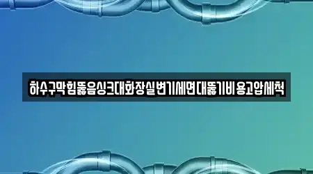 하수구막힘뚫음싱크대화장실변기세면대뚫기비용고압세척