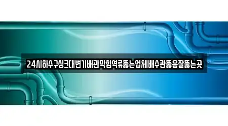 24시하수구싱크대변기배관막힘역류뚫는업체배수관뚫음잘뚫는곳