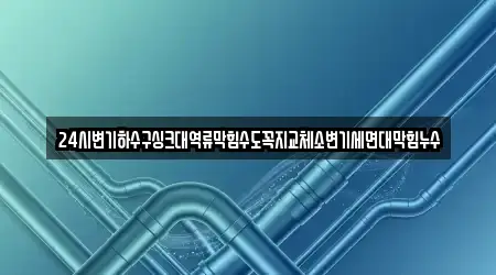 24시변기하수구싱크대역류막힘수도꼭지교체소변기세면대막힘누수