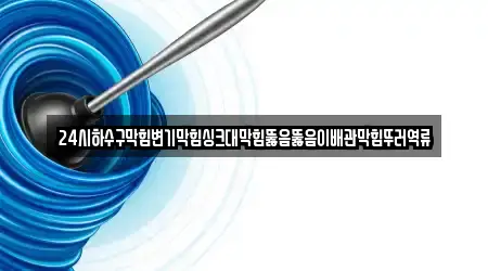 24시하수구막힘변기막힘싱크대막힘뚫음뚫음이배관막힘뚜러역류