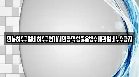 만능하수구설비하수구변기세면장막힘뚫음방수배관설비누수탐지