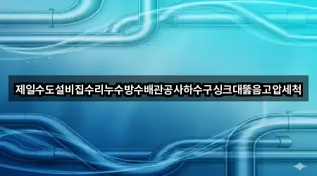 제일수도설비집수리누수방수배관공사하수구싱크대뚫음고압세척