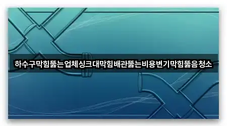 하수구막힘뚫는업체싱크대막힘배관뚫는비용변기막힘뚫음청소
