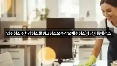 입주청소주차장청소물탱크청소오수장오폐수청소식당기름때청소