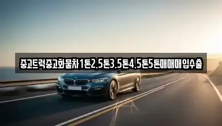 강원특별자치도 강릉시 학동 중고차매입 전문 중고트럭중고화물차1톤2.5톤3.5톤4.5톤5톤매매매입수출
