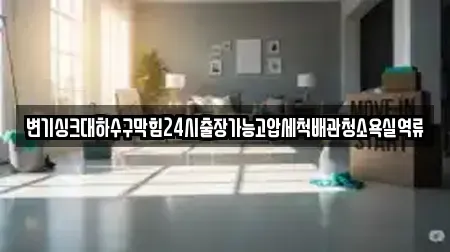 변기싱크대하수구막힘24시출장가능고압세척배관청소욕실역류