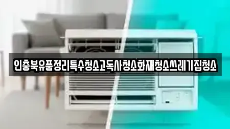 인충북유품정리특수청소고독사청소화재청소쓰레기집청소
