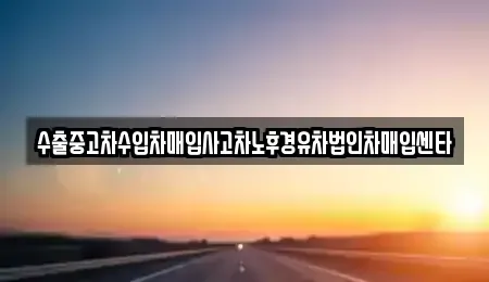 전북 부안군 보안면 중고차 전문 수출중고차수입차매입사고차노후경유차법인차매입센타