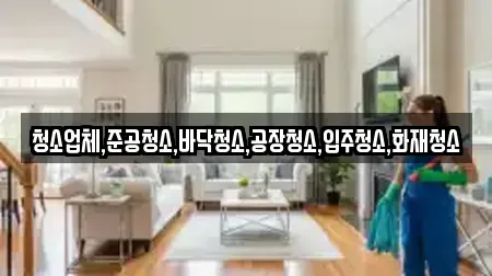 청소업체,준공청소,바닥청소,공장청소,입주청소,화재청소